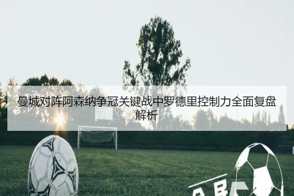 曼城对阵阿森纳争冠关键战中罗德里控制力全面复盘解析