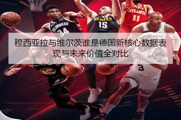 穆西亚拉与维尔茨谁是德国新核心数据表现与未来价值全对比