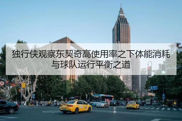 独行侠观察东契奇高使用率之下体能消耗与球队运行平衡之道