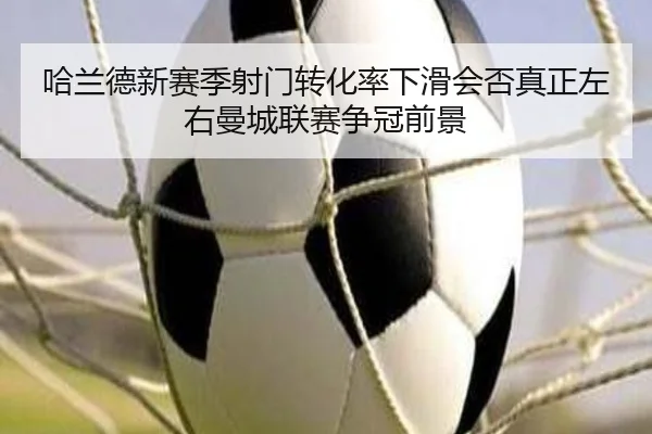 哈兰德新赛季射门转化率下滑会否真正左右曼城联赛争冠前景